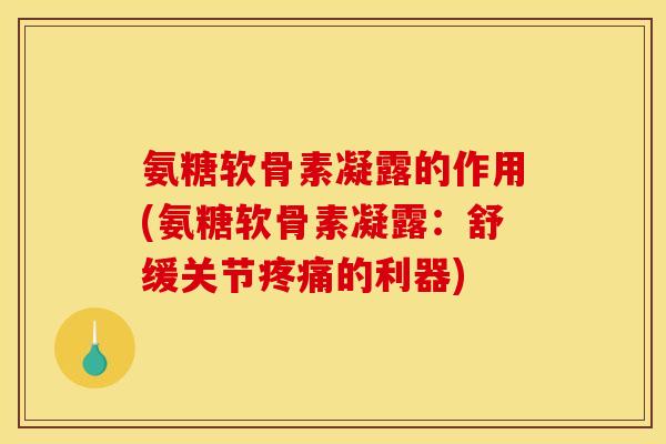 氨糖软骨素凝露的作用(氨糖软骨素凝露：舒缓关节疼痛的利器)
