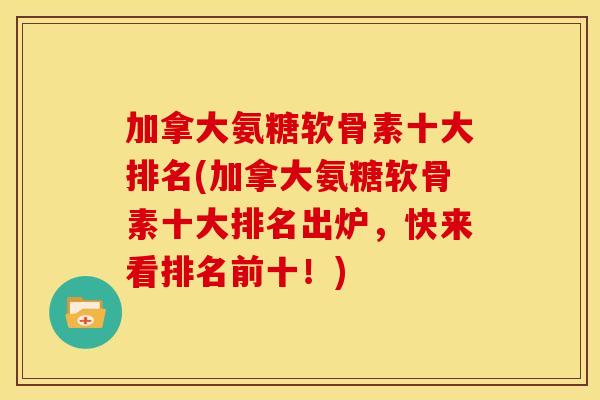 加拿大氨糖软骨素十大排名(加拿大氨糖软骨素十大排名出炉，快来看排名前十！)