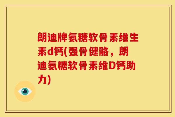 朗迪牌氨糖软骨素维生素d钙(强骨健骼，朗迪氨糖软骨素维D钙助力)