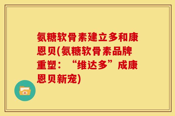 氨糖软骨素建立多和康恩贝(氨糖软骨素品牌重塑:“维达多”成康恩贝新宠)-第1张图片-关节骑士 氨糖软骨素建立多和康恩贝(氨糖软骨素品牌重塑:“维达多”成康恩贝新宠)-第1张图片-关节骑士