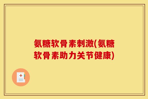 氨糖软骨素刺激(氨糖软骨素助力关节健康)