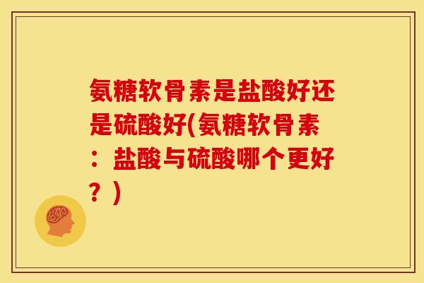 氨糖软骨素是盐酸好还是硫酸好(氨糖软骨素：盐酸与硫酸哪个更好？)