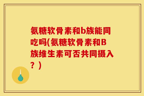 氨糖软骨素和b族能同吃吗(氨糖软骨素和B族维生素可否共同摄入？)