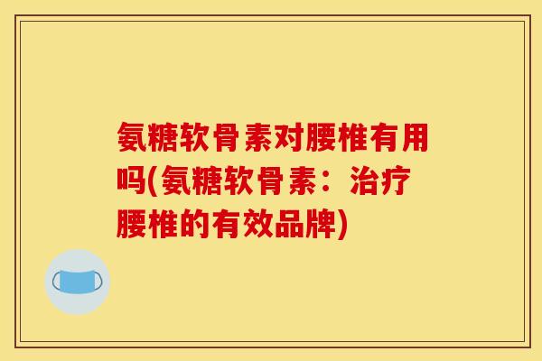 氨糖软骨素对腰椎有用吗(氨糖软骨素：治疗腰椎的有效品牌)