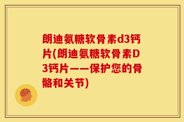 朗迪氨糖软骨素d3钙片(朗迪氨糖软骨素D3钙片——保护您的骨骼和关节)