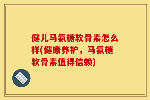 健儿马氨糖软骨素怎么样(健康养护，马氨糖软骨素值得信赖)