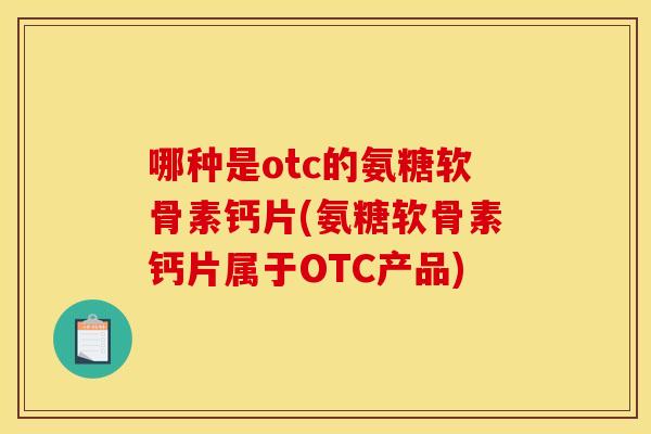 哪种是otc的氨糖软骨素钙片(氨糖软骨素钙片属于OTC产品)