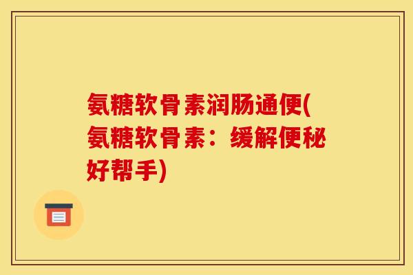 氨糖软骨素润肠通便(氨糖软骨素：缓解便秘好帮手)