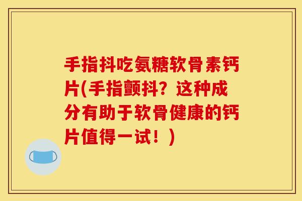手指抖吃氨糖软骨素钙片(手指颤抖？这种成分有助于软骨健康的钙片值得一试！)