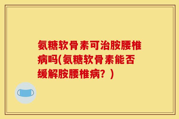 氨糖软骨素可治胺腰椎病吗(氨糖软骨素能否缓解胺腰椎病？)