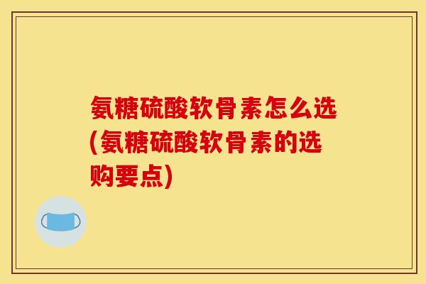 氨糖硫酸软骨素怎么选(氨糖硫酸软骨素的选购要点)