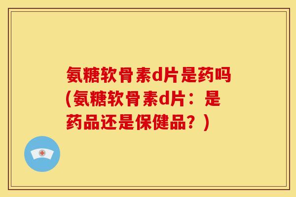 氨糖软骨素d片是药吗(氨糖软骨素d片：是药品还是保健品？)