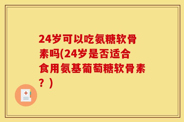 24岁可以吃氨糖软骨素吗(24岁是否适合食用氨基葡萄糖软骨素？)