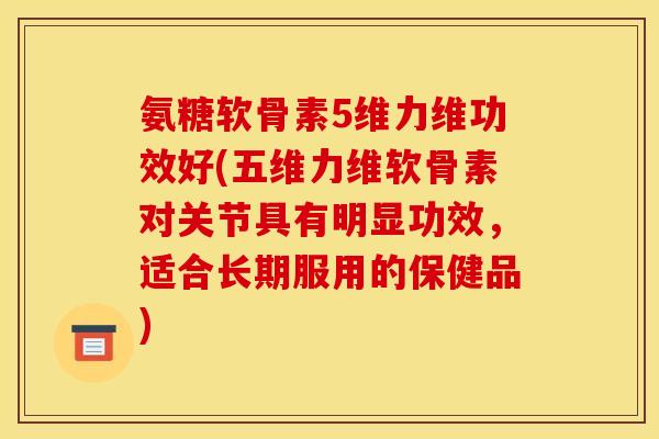 氨糖软骨素5维力维功效好(五维力维软骨素对关节具有明显功效，适合长期服用的保健品)