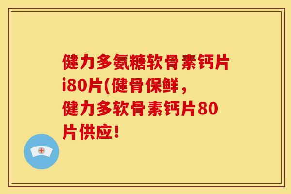 健力多氨糖软骨素钙片i80片(健骨保鲜，健力多软骨素钙片80片供应！