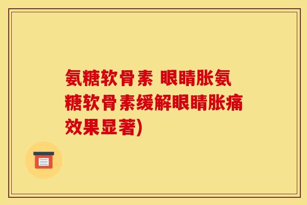 氨糖软骨素 眼睛胀氨糖软骨素缓解眼睛胀痛效果显著)