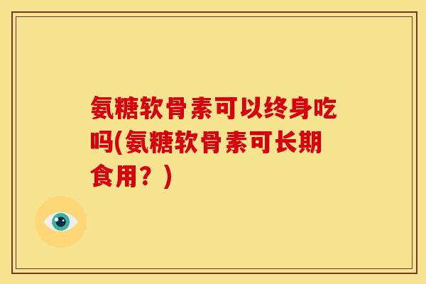 氨糖软骨素可以终身吃吗(氨糖软骨素可长期食用？)