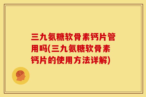 三九氨糖软骨素钙片管用吗(三九氨糖软骨素钙片的使用方法详解)
