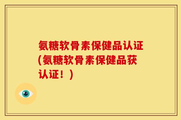 氨糖软骨素保健品认证(氨糖软骨素保健品获认证！)