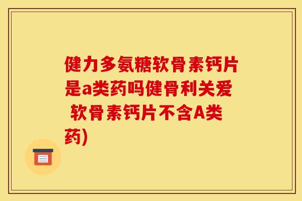 健力多氨糖软骨素钙片是a类药吗健骨利关爱 软骨素钙片不含A类药)