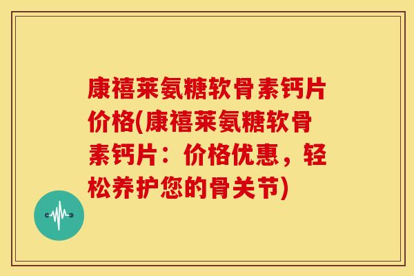 康禧莱氨糖软骨素钙片价格(康禧莱氨糖软骨素钙片：价格优惠，轻松养护您的骨关节)