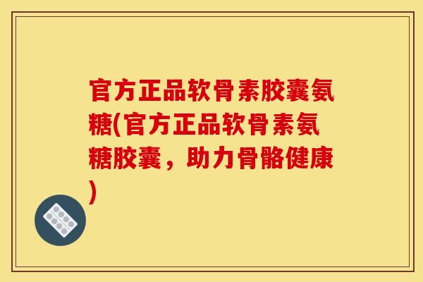 官方正品软骨素胶囊氨糖(官方正品软骨素氨糖胶囊，助力骨骼健康)