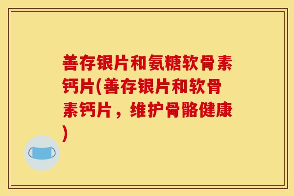 善存银片和氨糖软骨素钙片(善存银片和软骨素钙片，维护骨骼健康)
