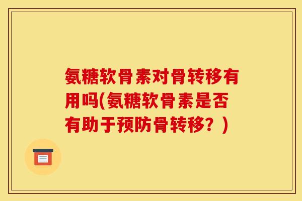 氨糖软骨素对骨转移有用吗(氨糖软骨素是否有助于预防骨转移？)