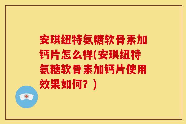 安琪纽特氨糖软骨素加钙片怎么样(安琪纽特氨糖软骨素加钙片使用效果如何？)