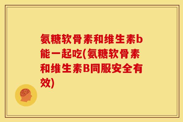 氨糖软骨素和维生素b能一起吃(氨糖软骨素和维生素B同服安全有效)