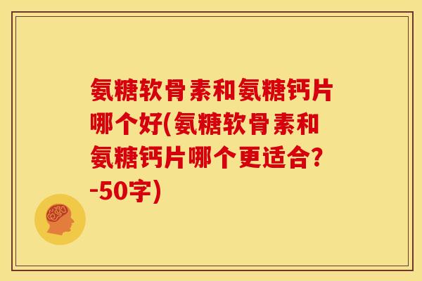 氨糖软骨素和氨糖钙片哪个好？氨糖软骨素和氨糖钙片哪个更适合？