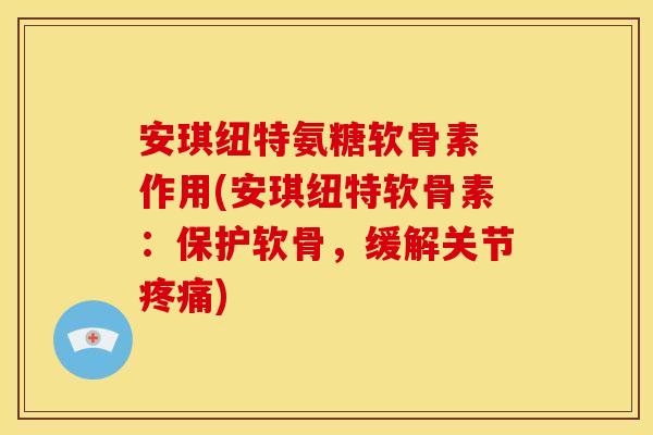 安琪纽特氨糖软骨素 作用(安琪纽特软骨素：保护软骨，缓解关节疼痛)