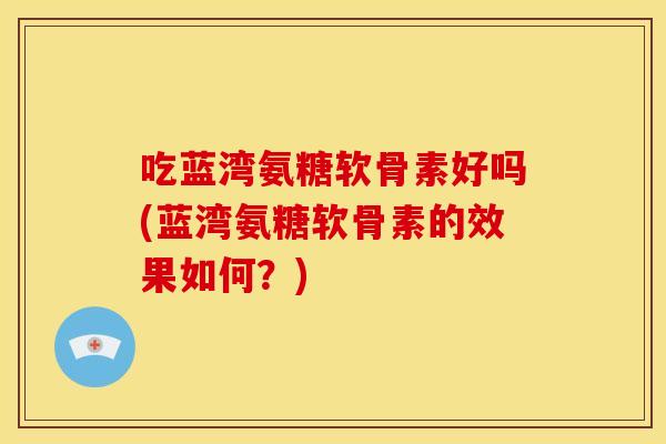 吃蓝湾氨糖软骨素好吗(蓝湾氨糖软骨素的效果如何？)
