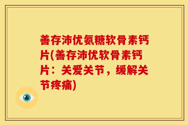 善存沛优氨糖软骨素钙片(善存沛优软骨素钙片：关爱关节，缓解关节疼痛)