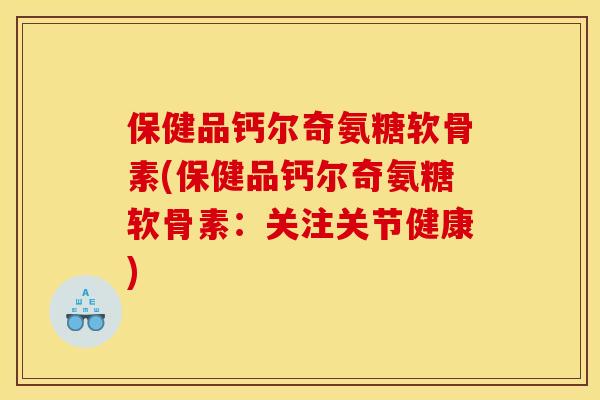 保健品钙尔奇氨糖软骨素(保健品钙尔奇氨糖软骨素：关注关节健康)