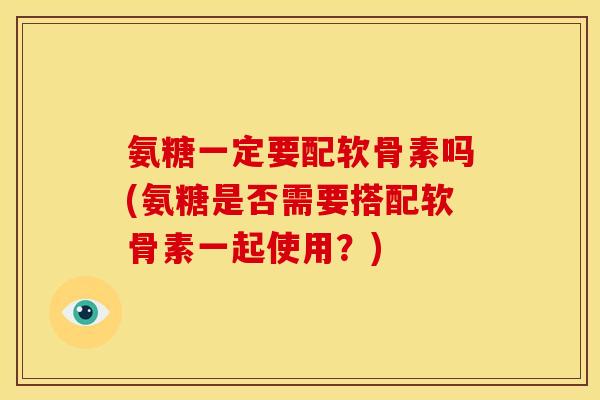 氨糖一定要配软骨素吗(氨糖是否需要搭配软骨素一起使用？)
