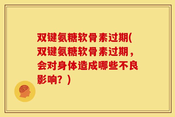双键氨糖软骨素过期(双键氨糖软骨素过期,会对身体造成哪些不良影响?)-第1张图片-关节骑士 双键氨糖软骨素过期(双键氨糖软骨素过期,会对身体造成哪些不良影响?)-第1张图片-关节骑士