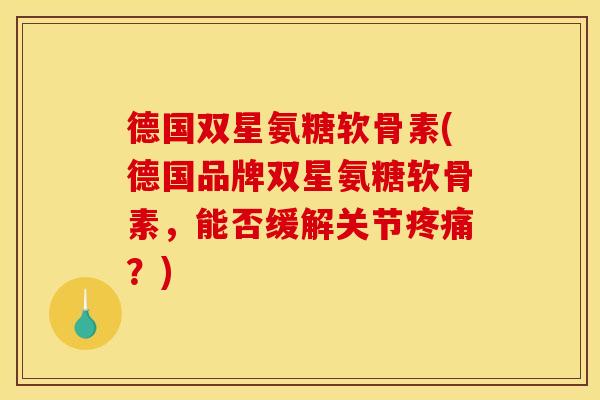 德国双星氨糖软骨素(德国品牌双星氨糖软骨素，能否缓解关节疼痛？)