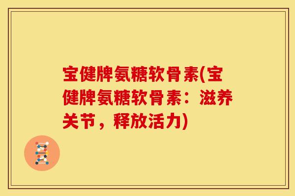 宝健牌氨糖软骨素(宝健牌氨糖软骨素：滋养关节，释放活力)