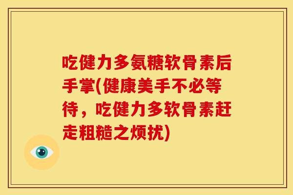 吃健力多氨糖软骨素后手掌(健康美手不必等待，吃健力多软骨素赶走粗糙之烦扰)