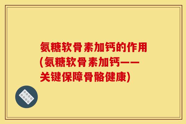 氨糖软骨素加钙的作用(氨糖软骨素加钙——关键保障骨骼健康)