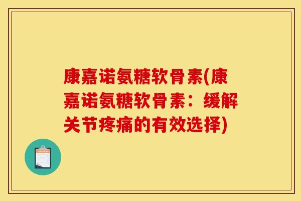 康嘉诺氨糖软骨素(康嘉诺氨糖软骨素：缓解关节疼痛的有效选择)-第1张图片-关节骑士