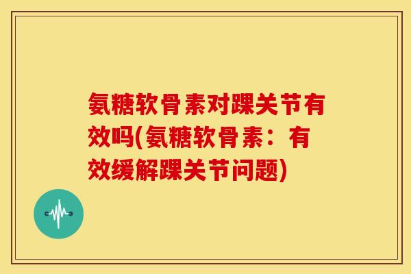 氨糖软骨素对踝关节有效吗(氨糖软骨素：有效缓解踝关节问题)