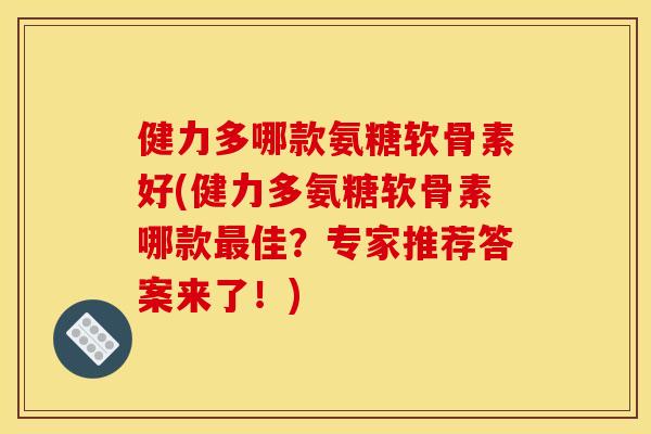健力多哪款氨糖软骨素好(健力多氨糖软骨素哪款最佳？专家推荐答案来了！)