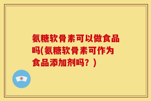 氨糖软骨素可以做食品吗(氨糖软骨素可作为食品添加剂吗？)