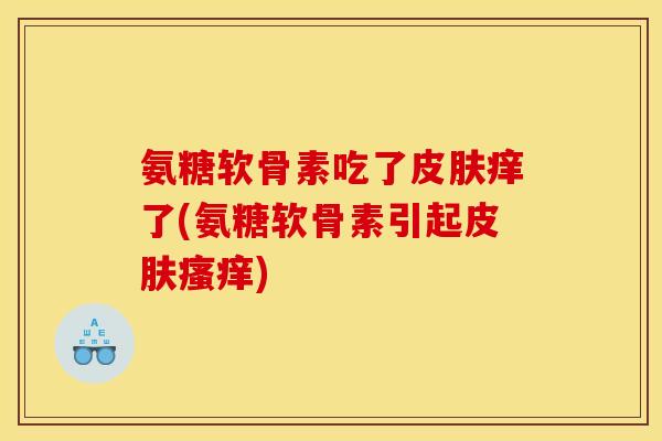 氨糖软骨素吃了皮肤痒了(氨糖软骨素引起皮肤瘙痒)