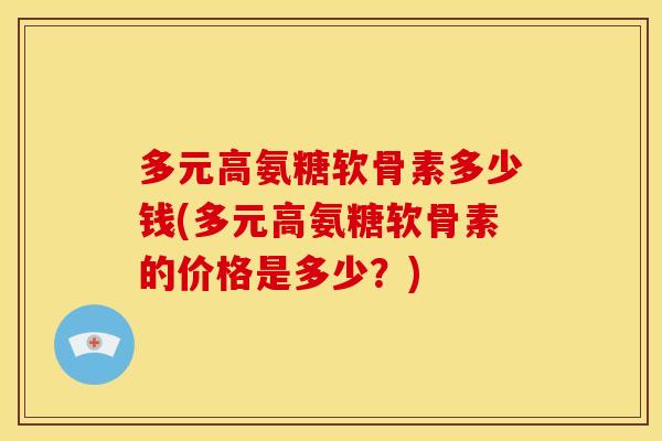 多元高氨糖软骨素多少钱(多元高氨糖软骨素的价格是多少？)
