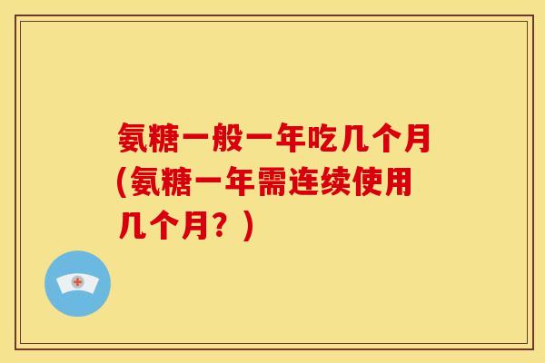氨糖一般一年吃几个月(氨糖一年需连续使用几个月？)
