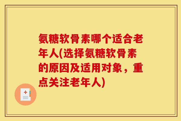 氨糖软骨素哪个适合老年人(选择氨糖软骨素的原因及适用对象，重点关注老年人)