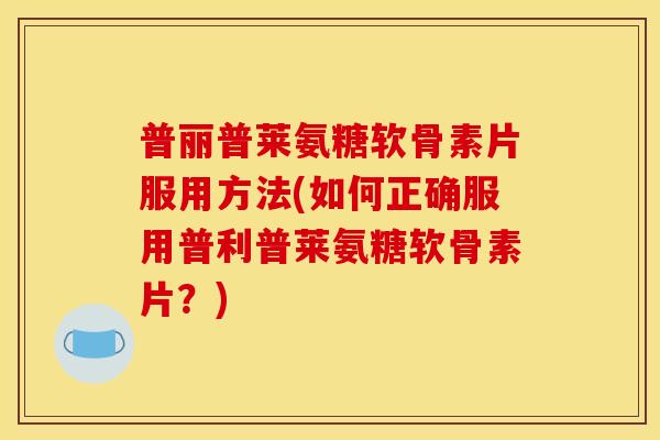 普丽普莱氨糖软骨素片服用方法(如何正确服用普利普莱氨糖软骨素片？)-第1张图片-关节骑士